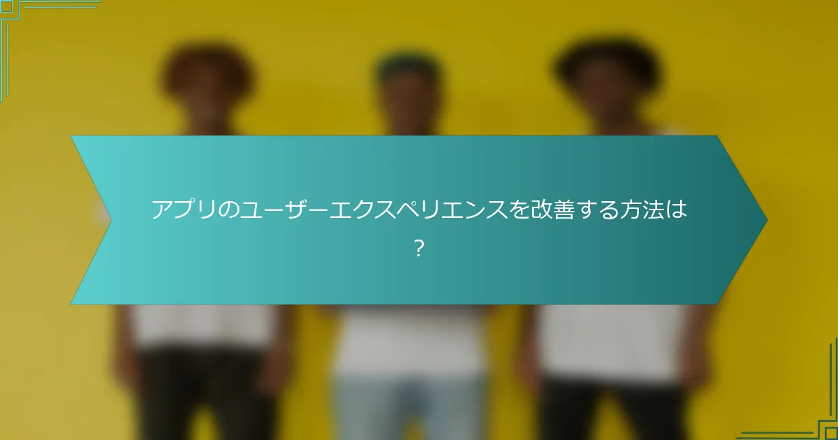 アプリのユーザーエクスペリエンスを改善する方法は？