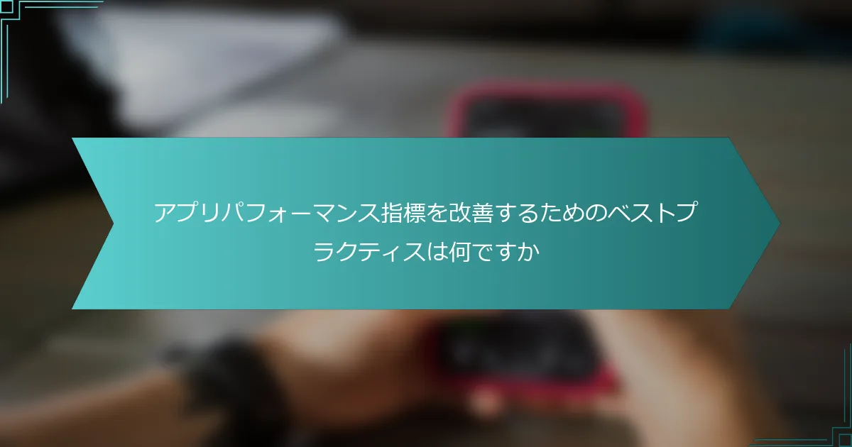 アプリパフォーマンス指標を改善するためのベストプラクティスは何ですか