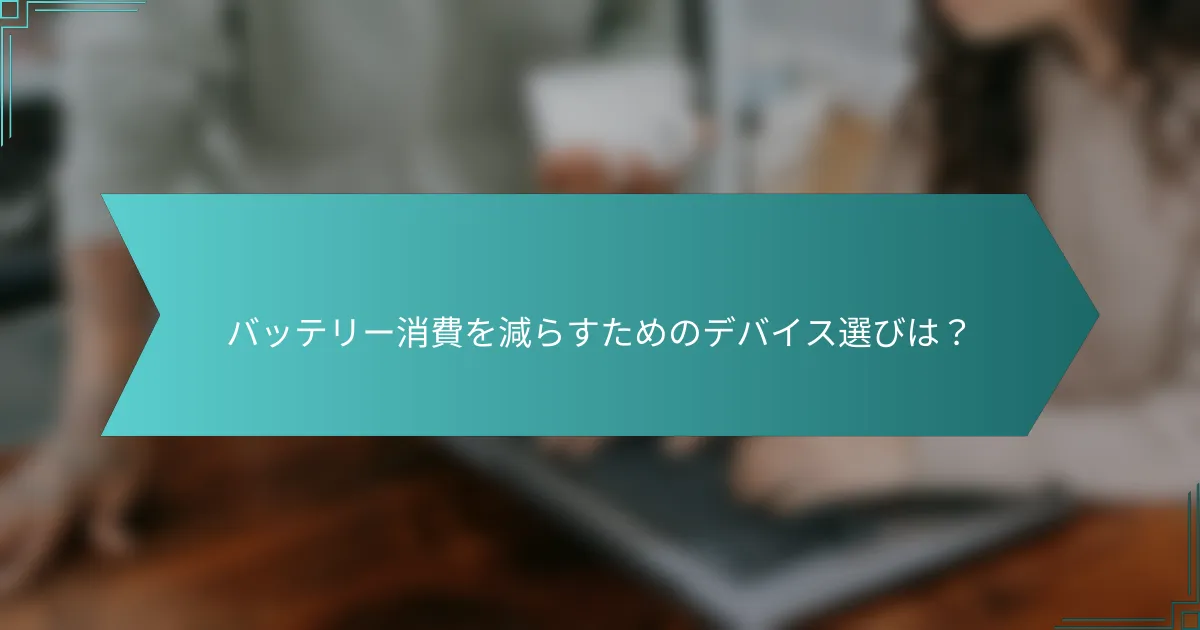 バッテリー消費を減らすためのデバイス選びは？