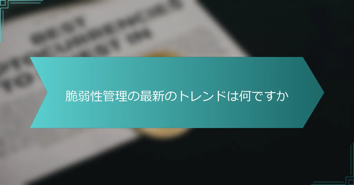 脆弱性管理の最新のトレンドは何ですか