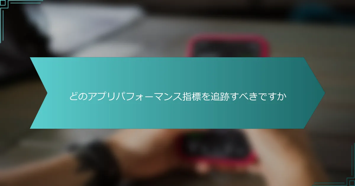 どのアプリパフォーマンス指標を追跡すべきですか