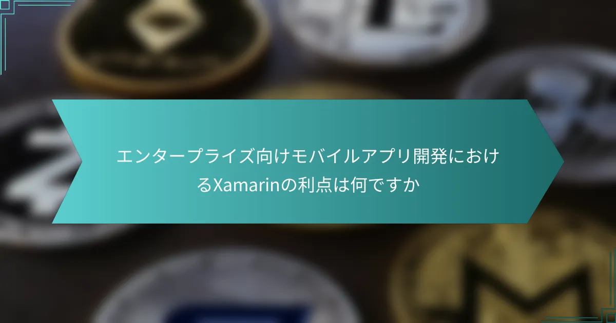 エンタープライズ向けモバイルアプリ開発におけるXamarinの利点は何ですか