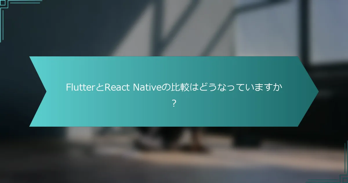 FlutterとReact Nativeの比較はどうなっていますか？