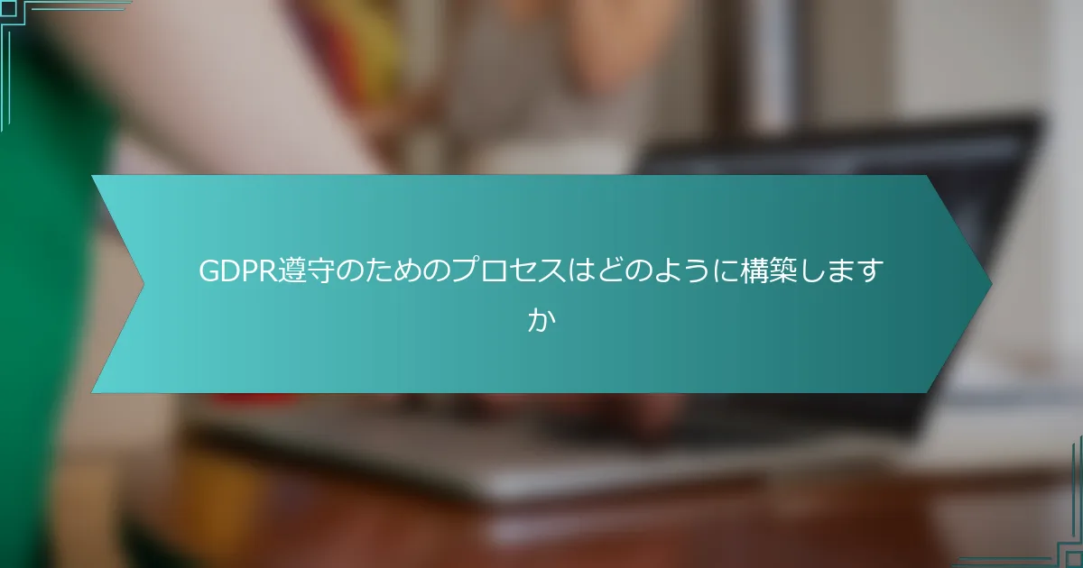 GDPR遵守のためのプロセスはどのように構築しますか