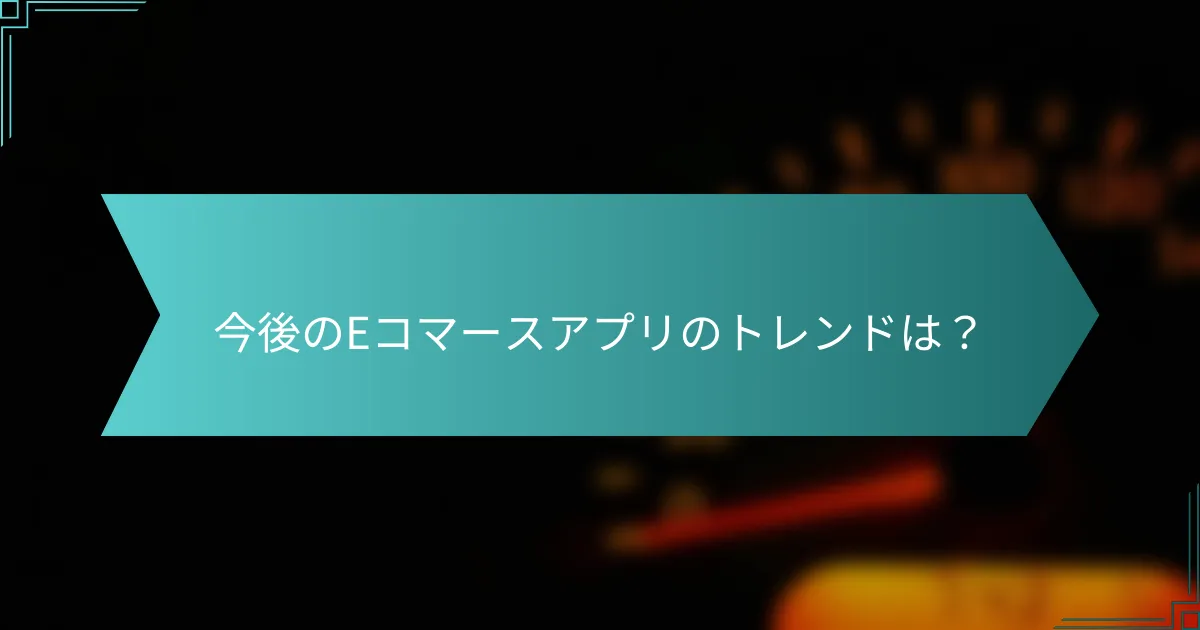 今後のEコマースアプリのトレンドは？