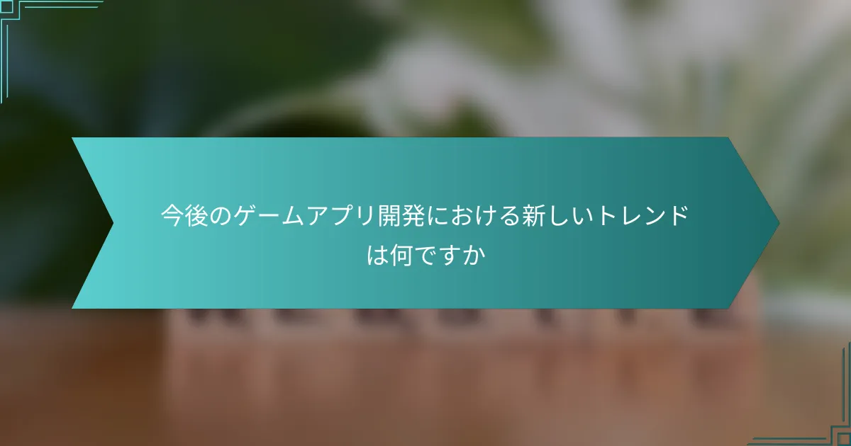 今後のゲームアプリ開発における新しいトレンドは何ですか