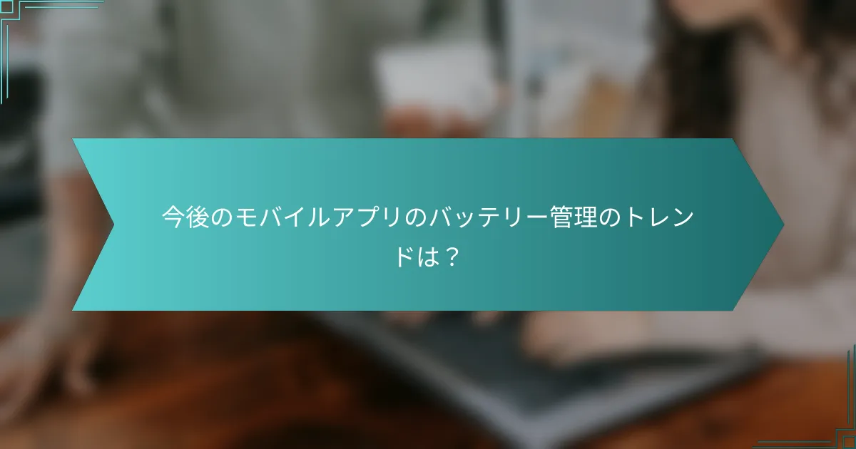 今後のモバイルアプリのバッテリー管理のトレンドは？