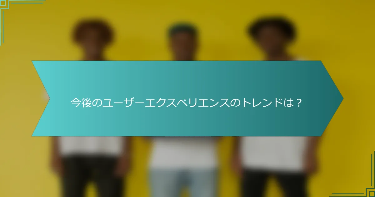 今後のユーザーエクスペリエンスのトレンドは？