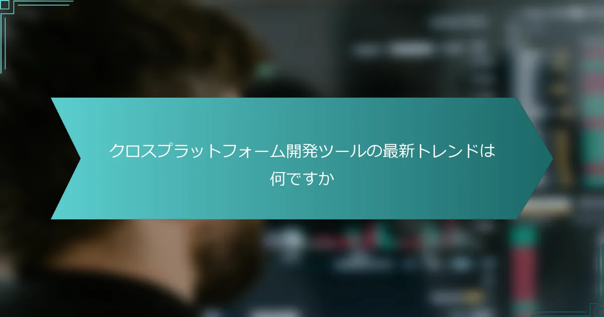 クロスプラットフォーム開発ツールの最新トレンドは何ですか