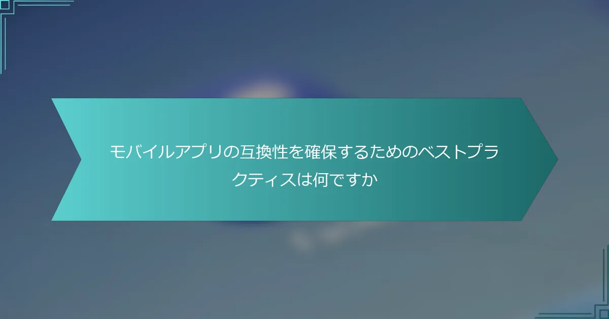 モバイルアプリの互換性を確保するためのベストプラクティスは何ですか
