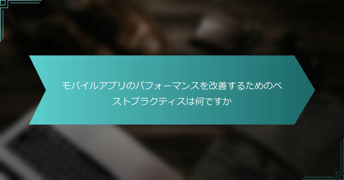 モバイルアプリのパフォーマンスを改善するためのベストプラクティスは何ですか