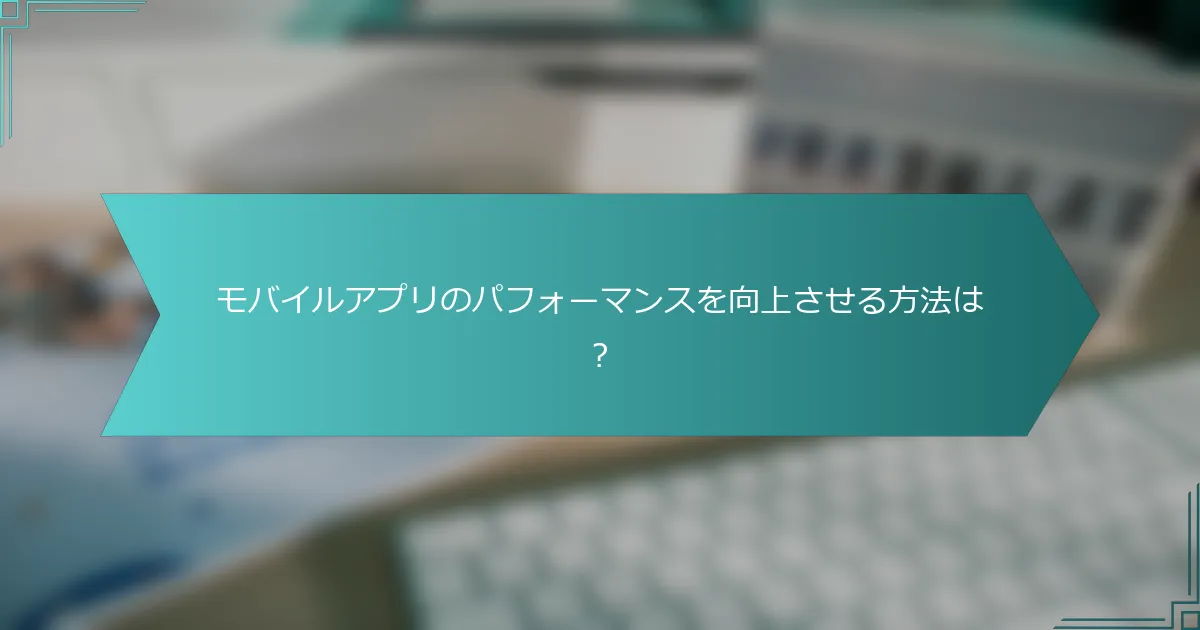 モバイルアプリのパフォーマンスを向上させる方法は？