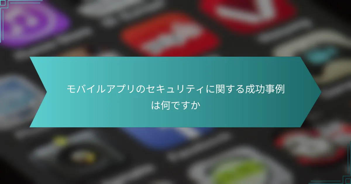 モバイルアプリのセキュリティに関する成功事例は何ですか