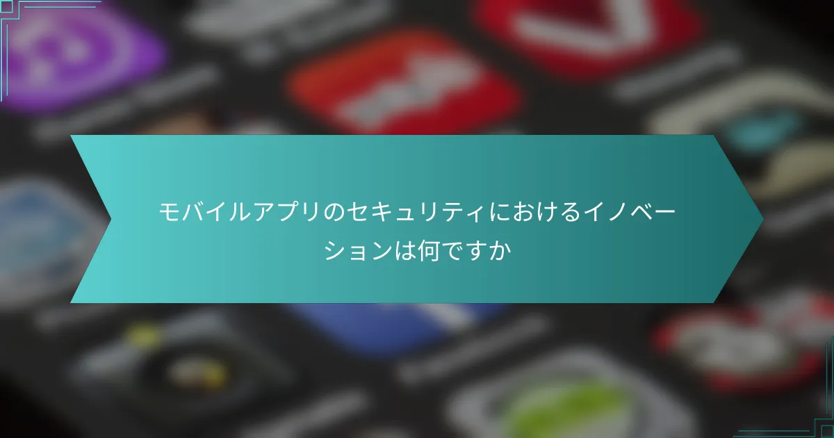 モバイルアプリのセキュリティにおけるイノベーションは何ですか