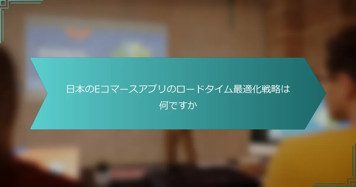 日本のEコマースアプリのロードタイム最適化戦略は何ですか