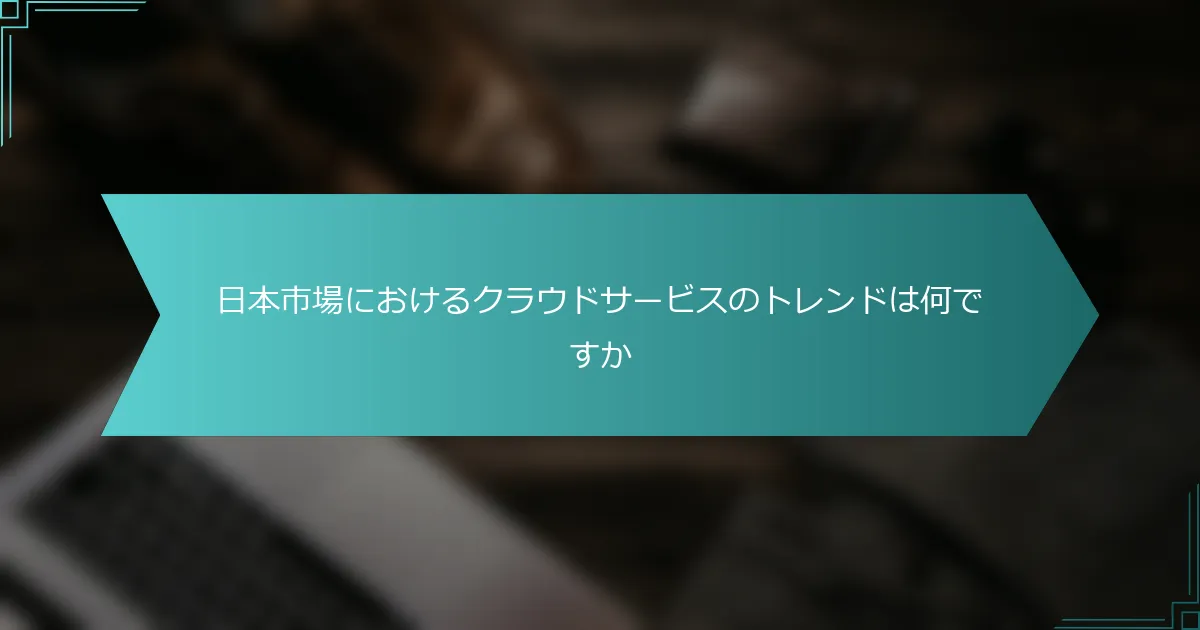 日本市場におけるクラウドサービスのトレンドは何ですか