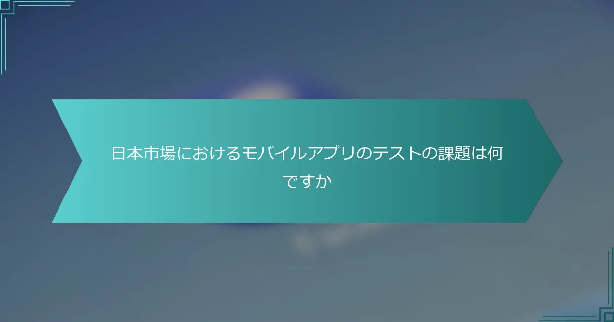 日本市場におけるモバイルアプリのテストの課題は何ですか