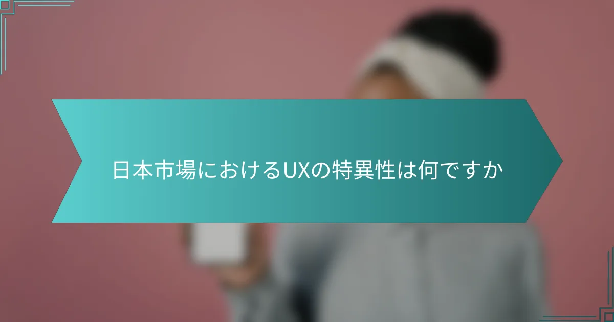 日本市場におけるUXの特異性は何ですか