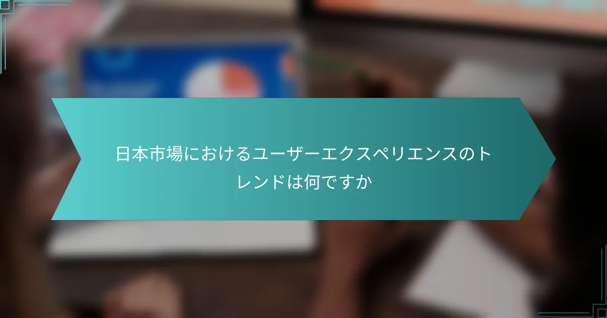 日本市場におけるユーザーエクスペリエンスのトレンドは何ですか