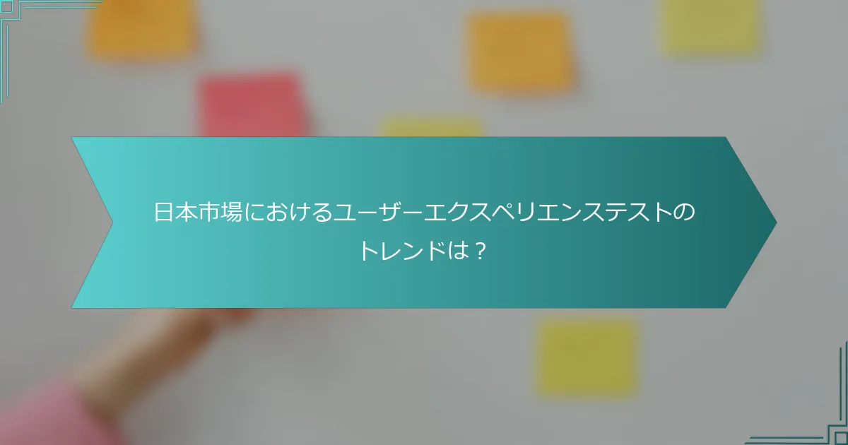 日本市場におけるユーザーエクスペリエンステストのトレンドは？