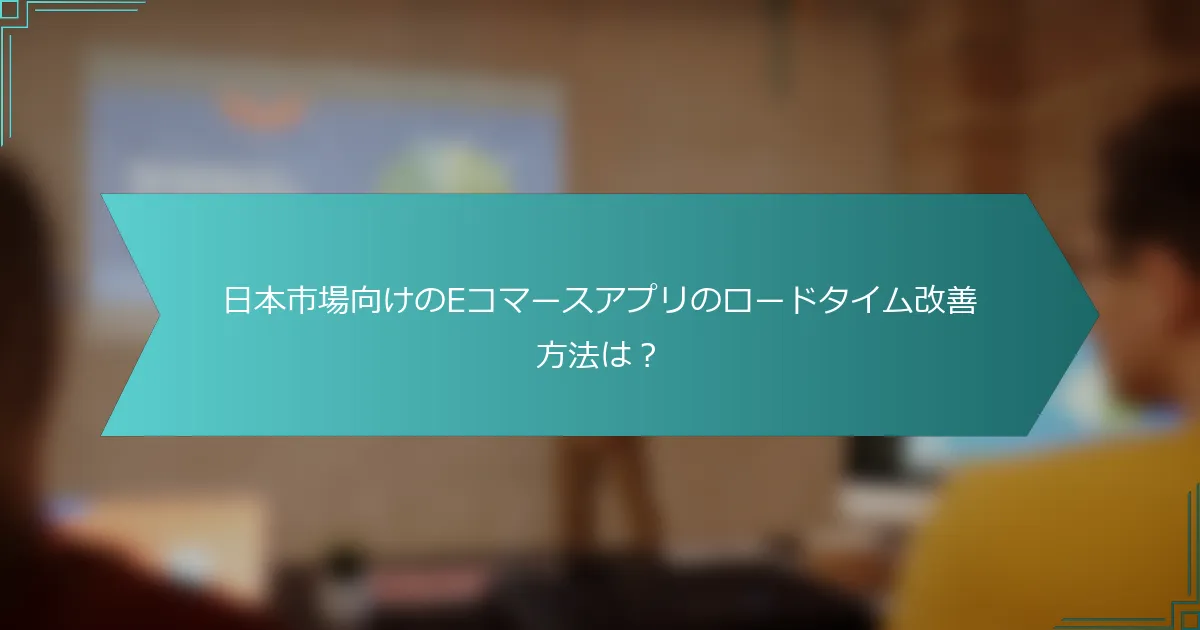日本市場向けのEコマースアプリのロードタイム改善方法は？