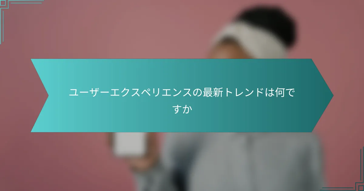 ユーザーエクスペリエンスの最新トレンドは何ですか