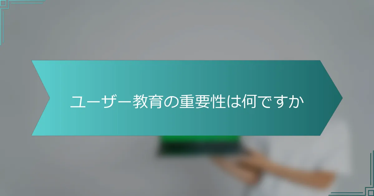 ユーザー教育の重要性は何ですか