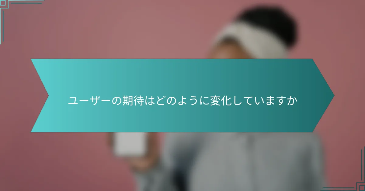 ユーザーの期待はどのように変化していますか