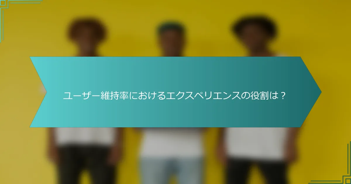 ユーザー維持率におけるエクスペリエンスの役割は？